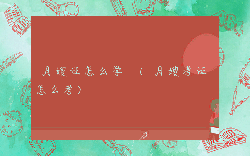 月嫂证怎么学 (月嫂考证怎么考)